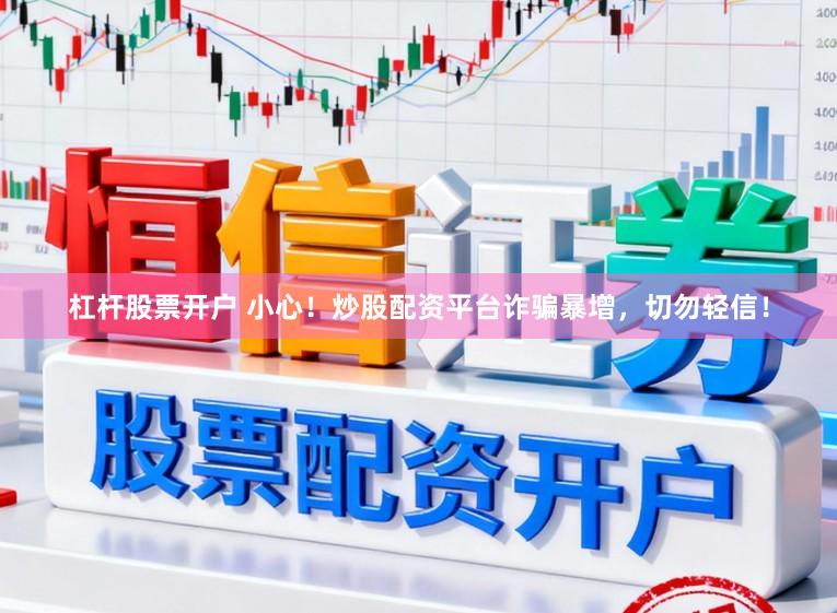 杠杆股票开户 小心！炒股配资平台诈骗暴增，切勿轻信！