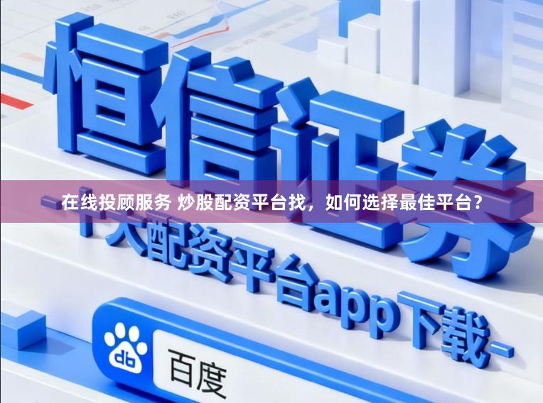 在线投顾服务 炒股配资平台找，如何选择最佳平台？