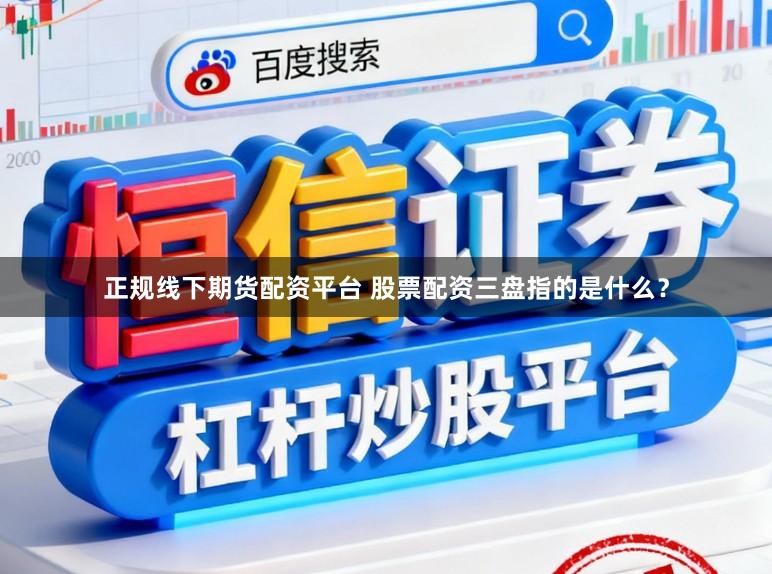 正规线下期货配资平台 股票配资三盘指的是什么？
