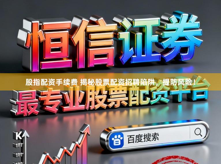 股指配资手续费 揭秘股票配资招聘陷阱，提防风险！