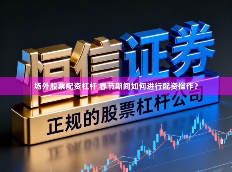 场外股票配资杠杆 春节期间如何进行配资操作？