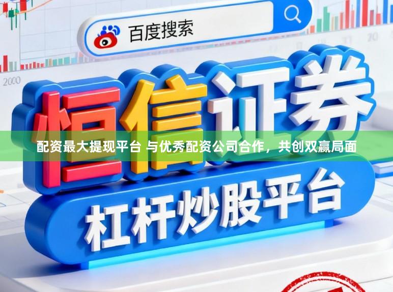 配资最大提现平台 与优秀配资公司合作，共创双赢局面