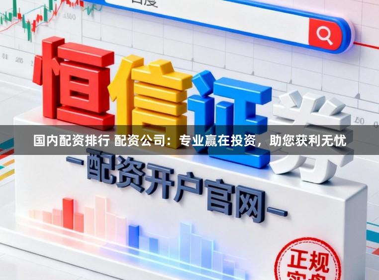 国内配资排行 配资公司：专业赢在投资，助您获利无忧