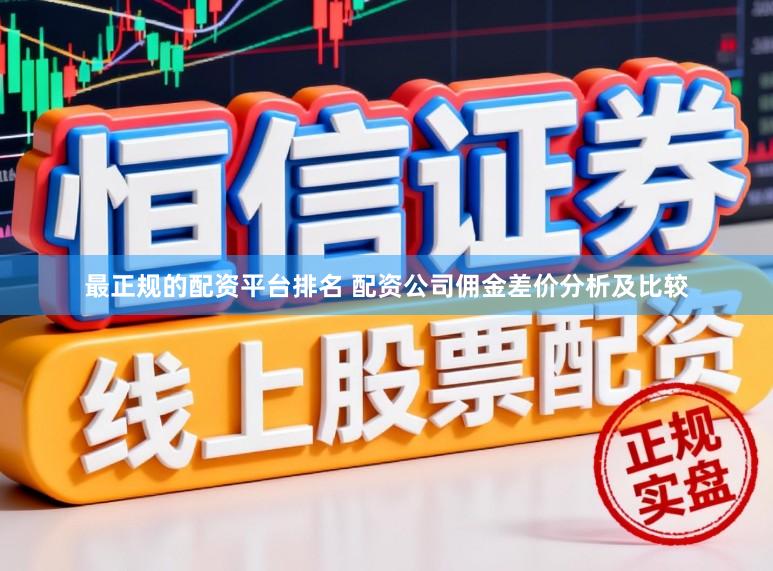 最正规的配资平台排名 配资公司佣金差价分析及比较
