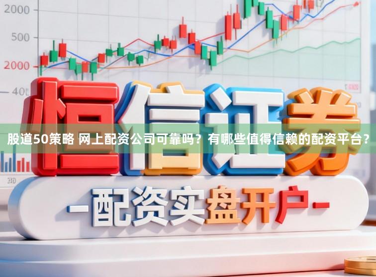 股道50策略 网上配资公司可靠吗？有哪些值得信赖的配资平台？