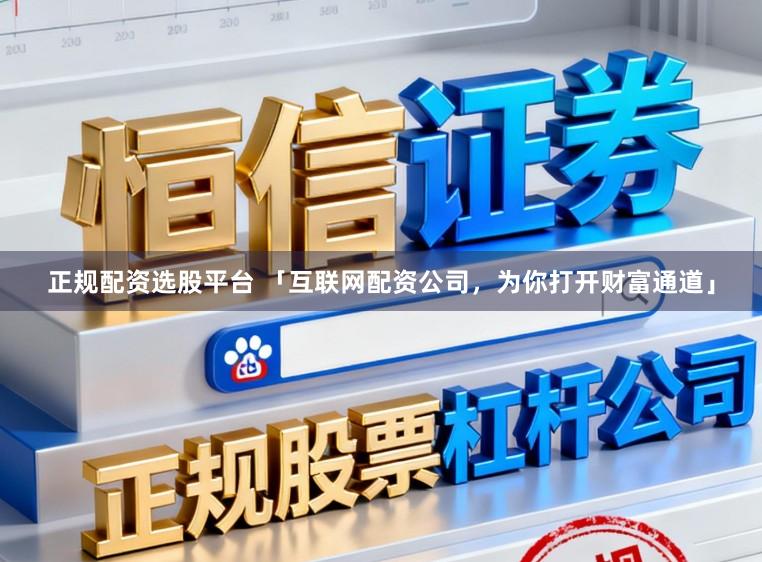 正规配资选股平台 「互联网配资公司，为你打开财富通道」