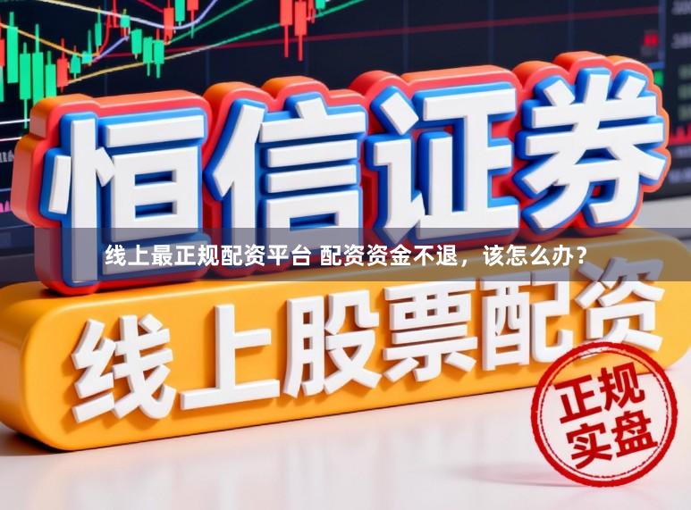 线上最正规配资平台 配资资金不退，该怎么办？