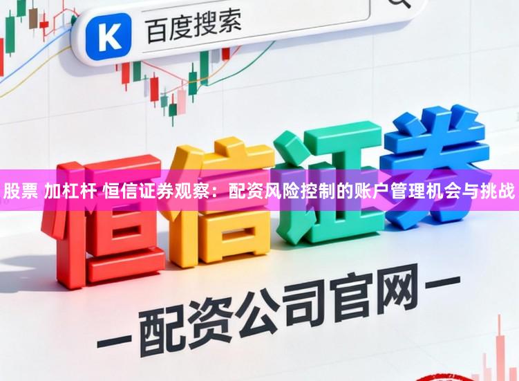 股票 加杠杆 恒信证券观察：配资风险控制的账户管理机会与挑战