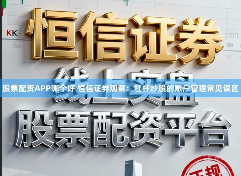 股票配资APP哪个好 恒信证券观察：杠杆炒股的账户管理常见误区