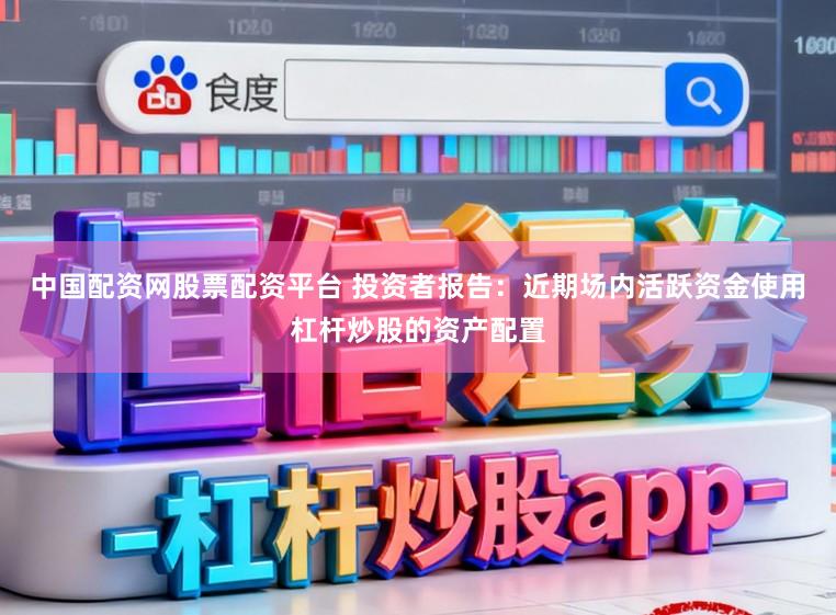 中国配资网股票配资平台 投资者报告：近期场内活跃资金使用杠杆炒股的资产配置