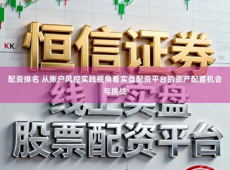 配资排名 从账户风控实践视角看实盘配资平台的资产配置机会与挑战