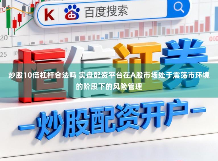 炒股10倍杠杆合法吗 实盘配资平台在A股市场处于震荡市环境的阶段下的风险管理