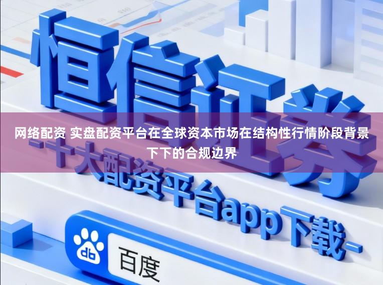 网络配资 实盘配资平台在全球资本市场在结构性行情阶段背景下下的合规边界