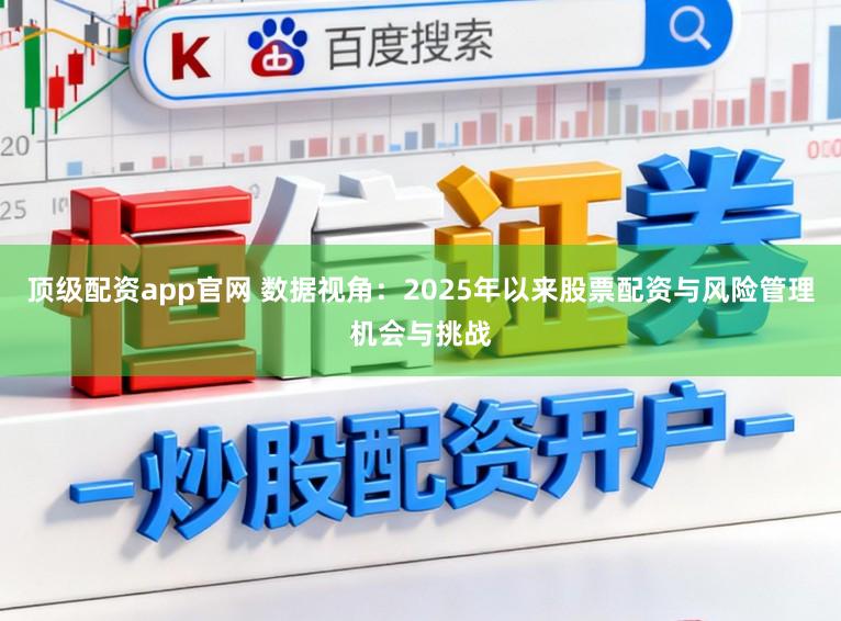 顶级配资app官网 数据视角：2025年以来股票配资与风险管理机会与挑战