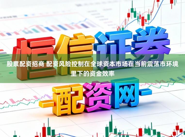 股票配资招商 配资风险控制在全球资本市场在当前震荡市环境里下的资金效率