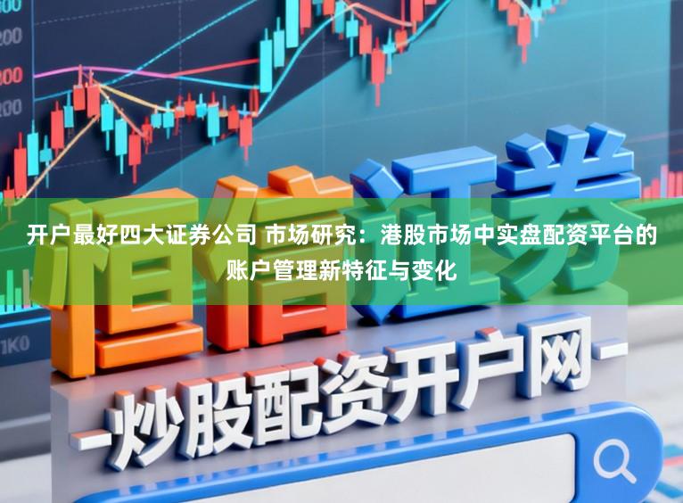 开户最好四大证券公司 市场研究：港股市场中实盘配资平台的账户管理新特征与变化