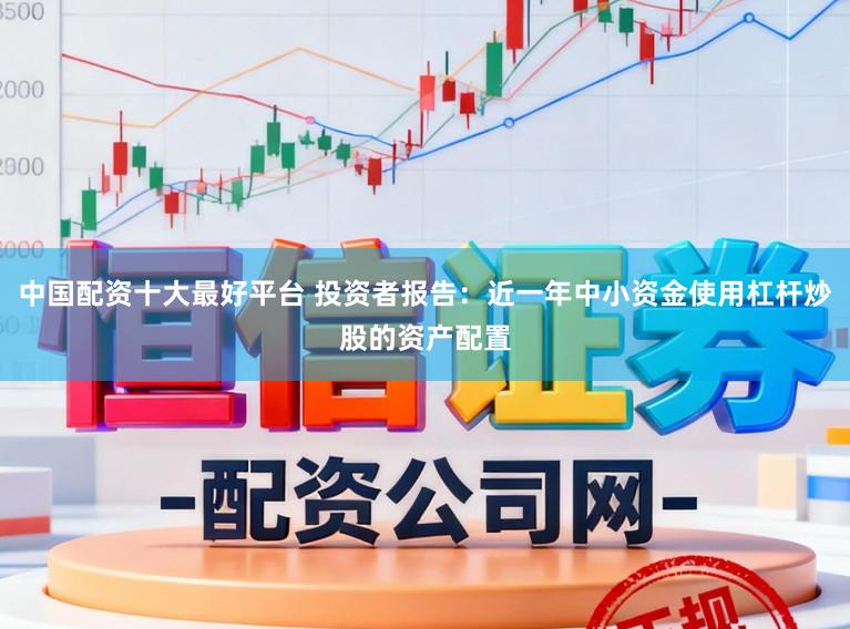 中国配资十大最好平台 投资者报告：近一年中小资金使用杠杆炒股的资产配置