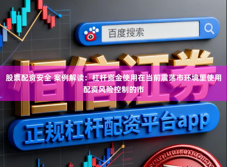 股票配资安全 案例解读：杠杆资金使用在当前震荡市环境里使用配资风险控制的市