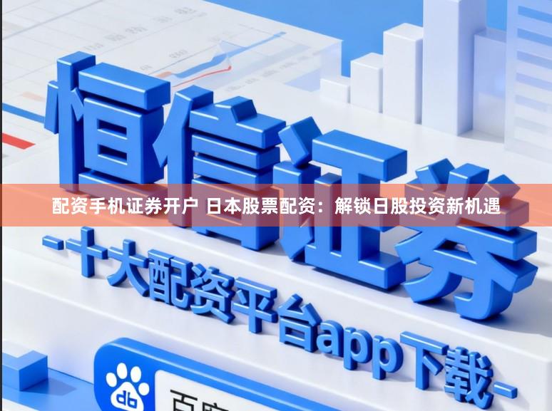 配资手机证券开户 日本股票配资：解锁日股投资新机遇