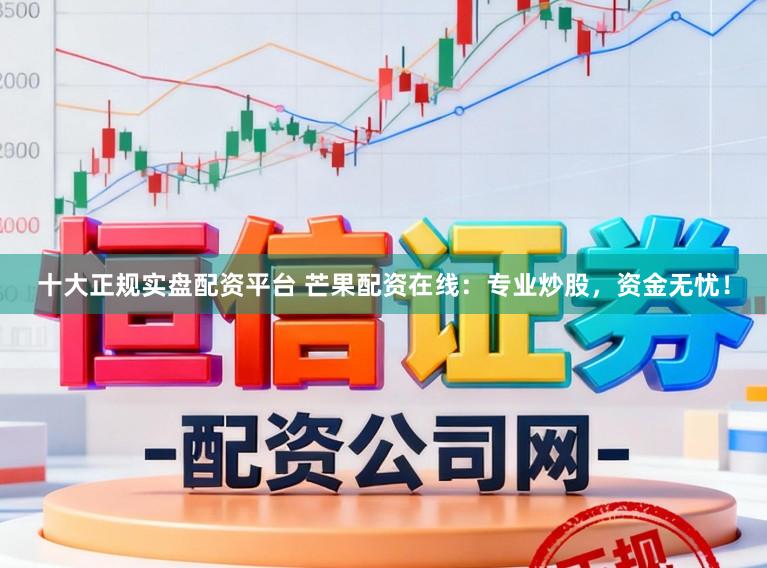 十大正规实盘配资平台 芒果配资在线：专业炒股，资金无忧！