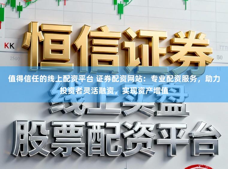 值得信任的线上配资平台 证券配资网站：专业配资服务，助力投资者灵活融资，实现资产增值