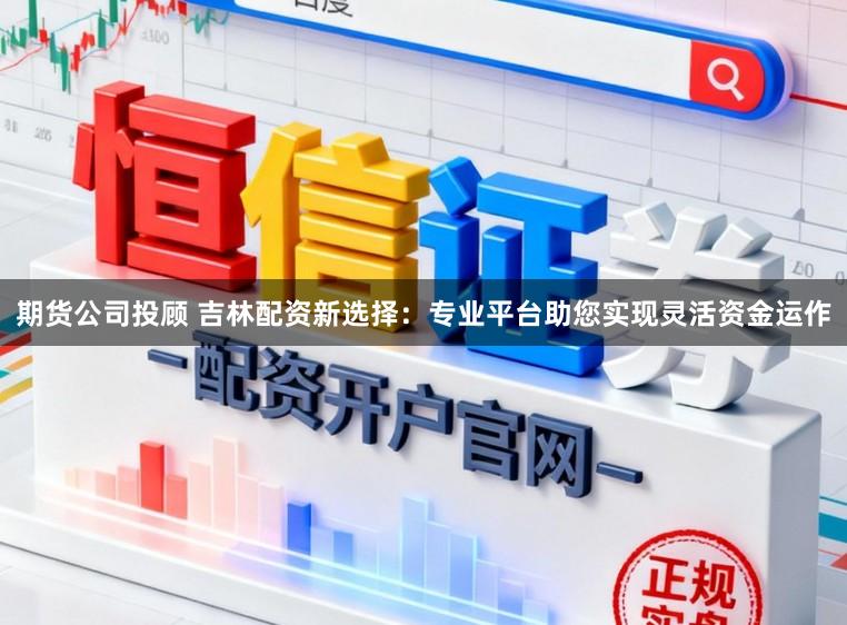 期货公司投顾 吉林配资新选择：专业平台助您实现灵活资金运作