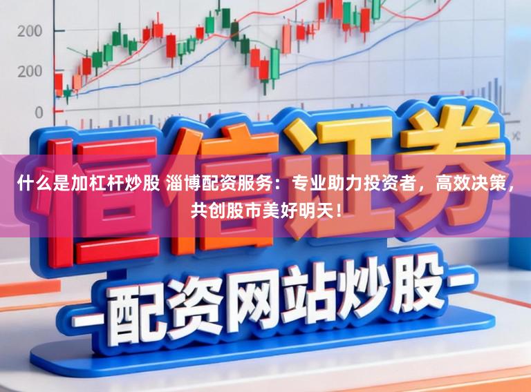 什么是加杠杆炒股 淄博配资服务:专业助力投资者,高效决策,共创股市美好明天!