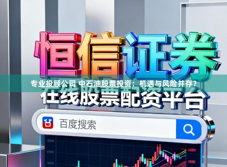 专业投顾公司 中石油股票投资：机遇与风险并存？