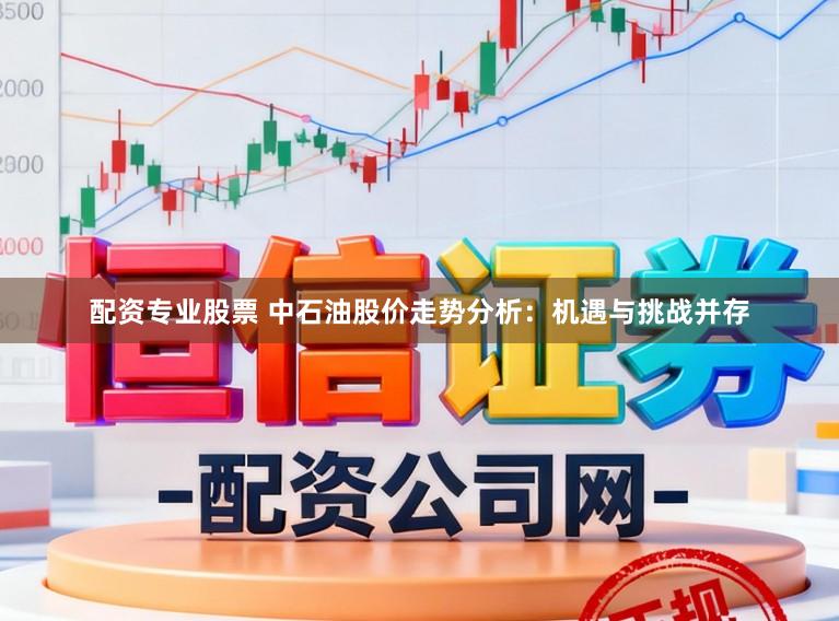 配资专业股票 中石油股价走势分析：机遇与挑战并存