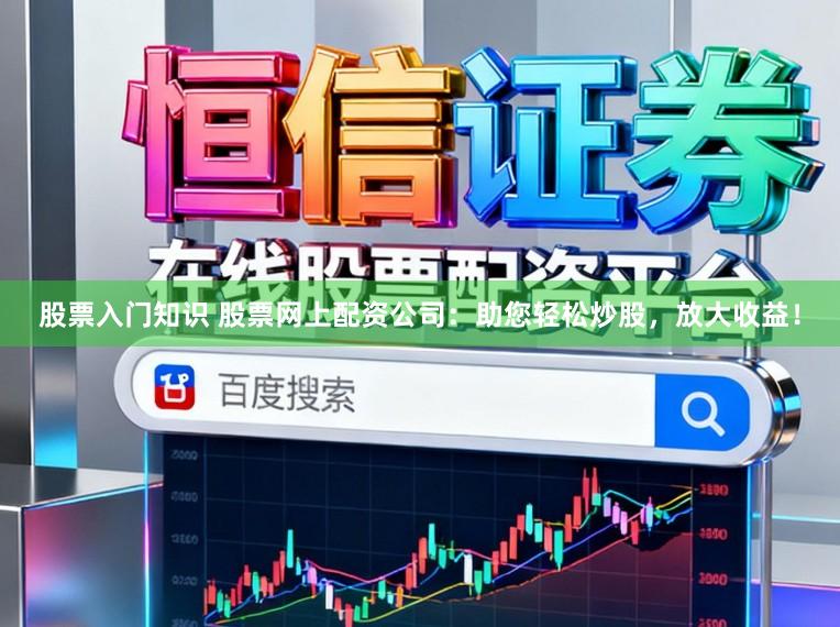 股票入门知识 股票网上配资公司：助您轻松炒股，放大收益！