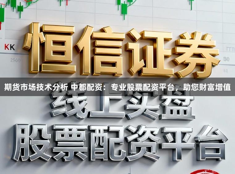 期货市场技术分析 中都配资:专业股票配资平台,助您财富增值