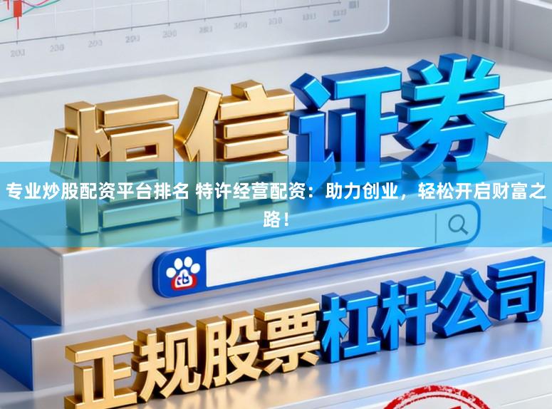 专业炒股配资平台排名 特许经营配资:助力创业,轻松开启财富之路!