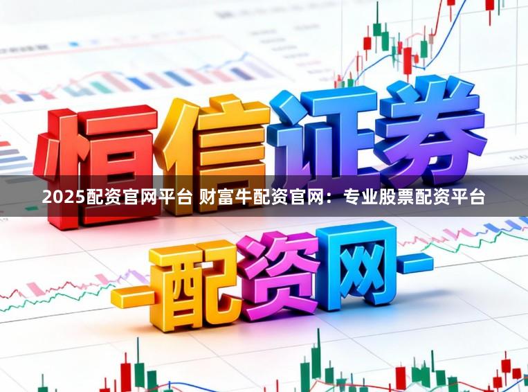 2025配资官网平台 财富牛配资官网：专业股票配资平台