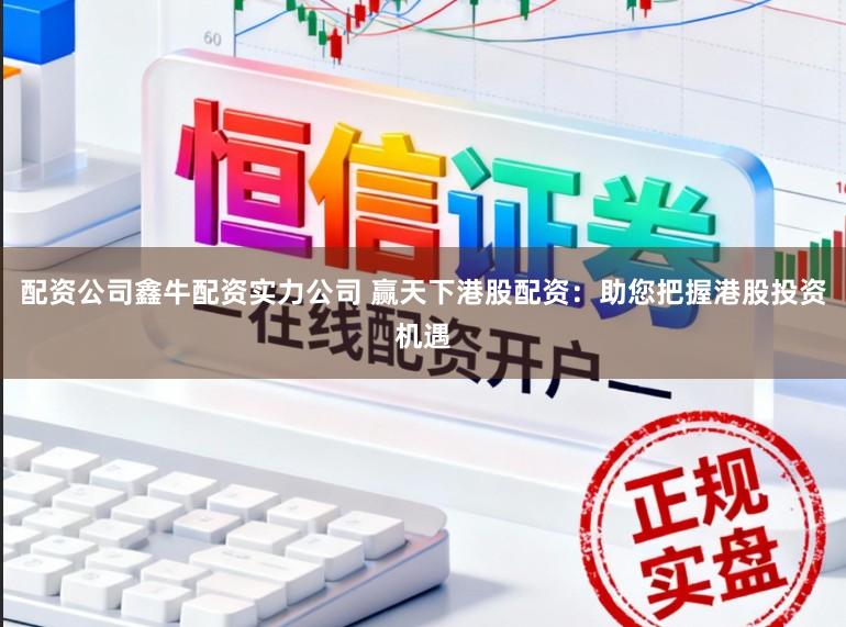配资公司鑫牛配资实力公司 赢天下港股配资：助您把握港股投资机遇
