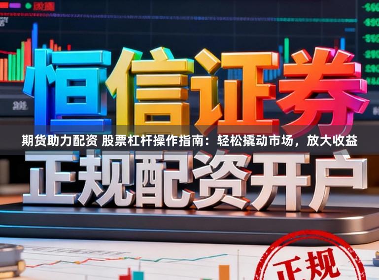 期货助力配资 股票杠杆操作指南：轻松撬动市场，放大收益